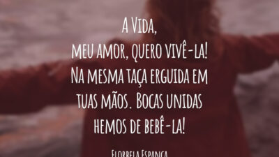 A Vida, meu amor, quero vivê-la! Na mesma taça erguida em tuas mãos.
Bocas unidas hemos de bebê-la!