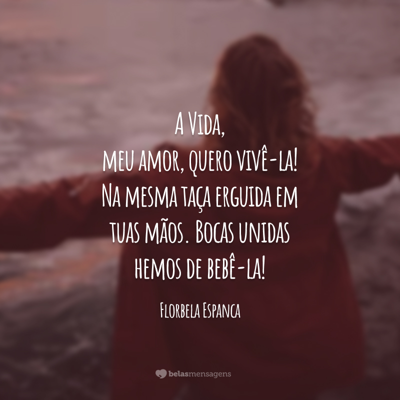 A Vida, meu amor, quero vivê-la! Na mesma taça erguida em tuas mãos.
Bocas unidas hemos de bebê-la!