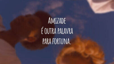 Amizade é outra palavra para fortuna.