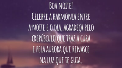 Boa noite! Celebre a harmonia entre a noite e o dia, agradeça pelo crepúsculo que traz a cura e pela aurora que renasce na luz que te guia.