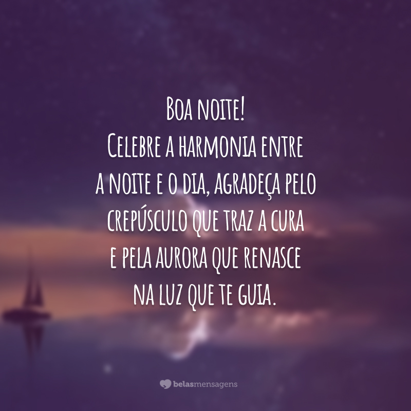 Boa noite! Celebre a harmonia entre a noite e o dia, agradeça pelo crepúsculo que traz a cura e pela aurora que renasce na luz que te guia.