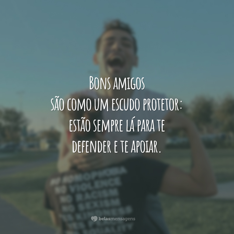 Bons amigos são como um escudo protetor: estão sempre lá para te defender e te apoiar.