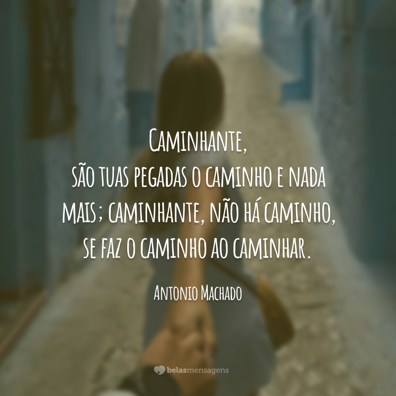 Caminhante, são tuas pegadas o caminho e nada mais; caminhante, não há caminho, se faz o caminho ao caminhar.