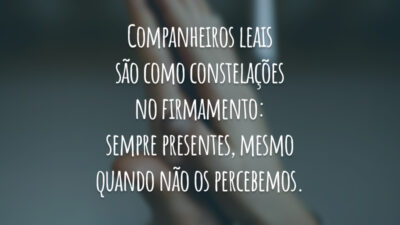 Companheiros leais são como constelações no firmamento: sempre presentes, mesmo quando não os percebemos.