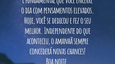 É fundamental que você encerre o dia com pensamentos elevados. Hoje, você se dedicou e fez o seu melhor. Independente do que aconteceu, o amanhã sempre concederá novas chances! Boa noite.
