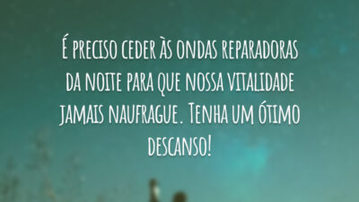 É preciso ceder às ondas reparadoras da noite para que nossa vitalidade jamais naufrague. Tenha um ótimo descanso!