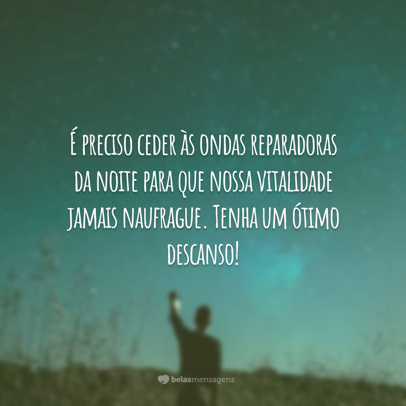 É preciso ceder às ondas reparadoras da noite para que nossa vitalidade jamais naufrague. Tenha um ótimo descanso!