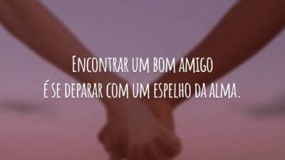 Encontrar um bom amigo é se deparar com um espelho da alma.