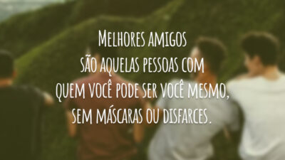 Melhores amigos são aquelas pessoas com quem você pode ser você mesmo, sem máscaras ou disfarces.