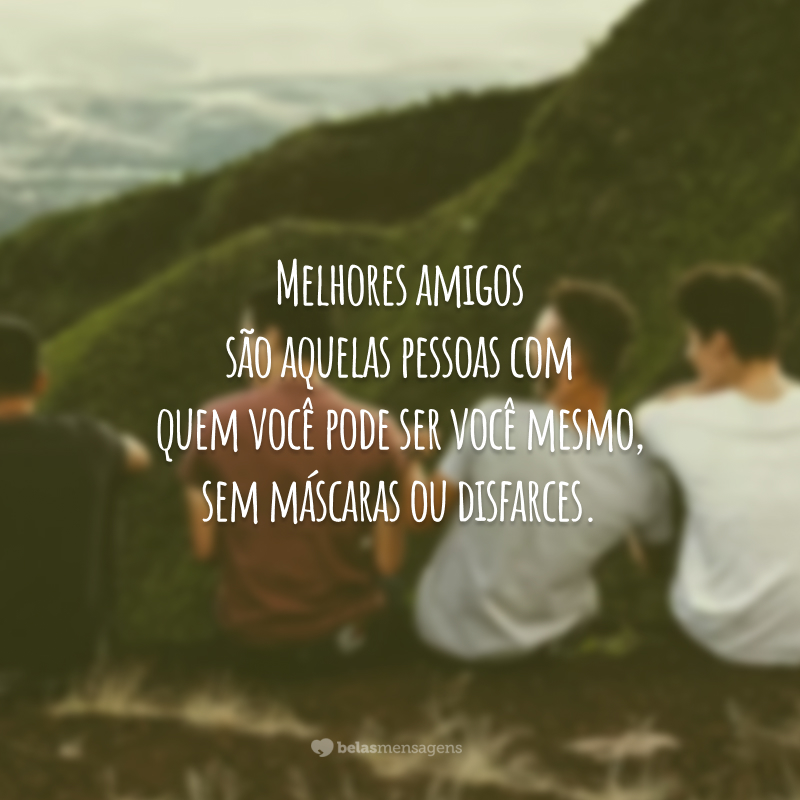 Melhores amigos são aquelas pessoas com quem você pode ser você mesmo, sem máscaras ou disfarces.