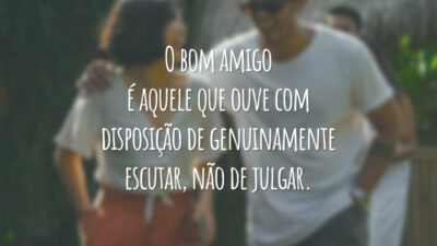 O bom amigo é aquele que ouve com disposição de genuinamente escutar, não de julgar.