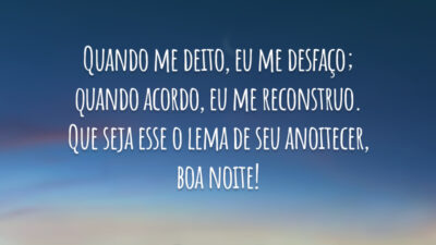 Quando me deito, eu me desfaço; quando acordo, eu me reconstruo. Que seja esse o lema de seu anoitecer, boa noite!