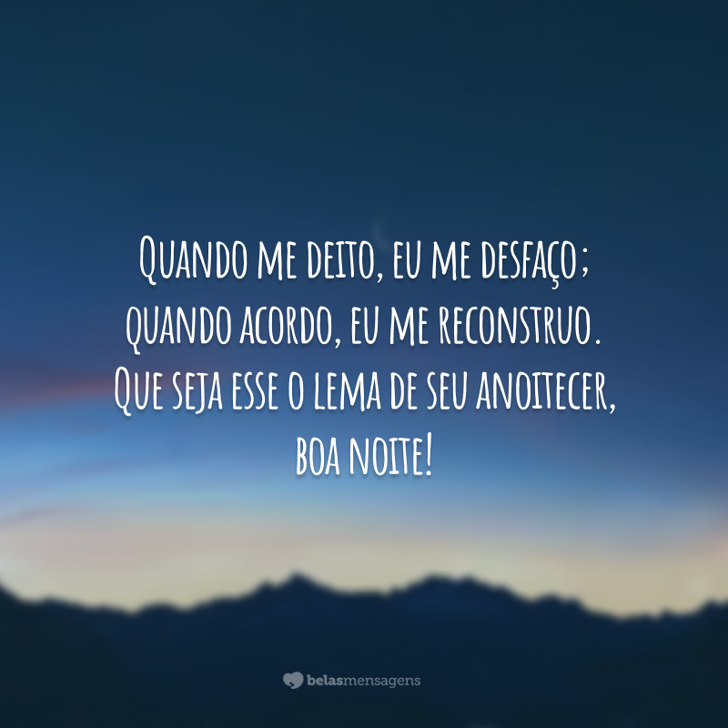 Quando me deito, eu me desfaço; quando acordo, eu me reconstruo. Que seja esse o lema de seu anoitecer, boa noite!