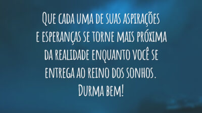 Que cada uma de suas aspirações e esperanças se torne mais próxima da realidade enquanto você se entrega ao reino dos sonhos. Durma bem!