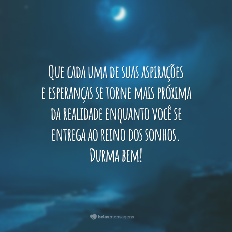 Que cada uma de suas aspirações e esperanças se torne mais próxima da realidade enquanto você se entrega ao reino dos sonhos. Durma bem!