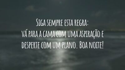 Siga sempre esta regra: vá para a cama com uma aspiração e desperte com um plano. Boa noite!