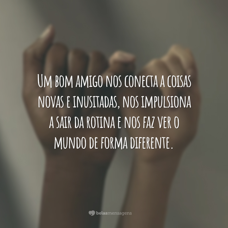 Um bom amigo nos conecta a coisas novas e inusitadas, nos impulsiona a sair da rotina e nos faz ver o mundo de forma diferente.