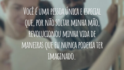 Você é uma pessoa única e especial que, por não soltar minha mão, revolucionou minha vida de maneiras que eu nunca poderia ter imaginado.
