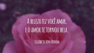 A beleza fez você amar, e o amor te tornou bela.