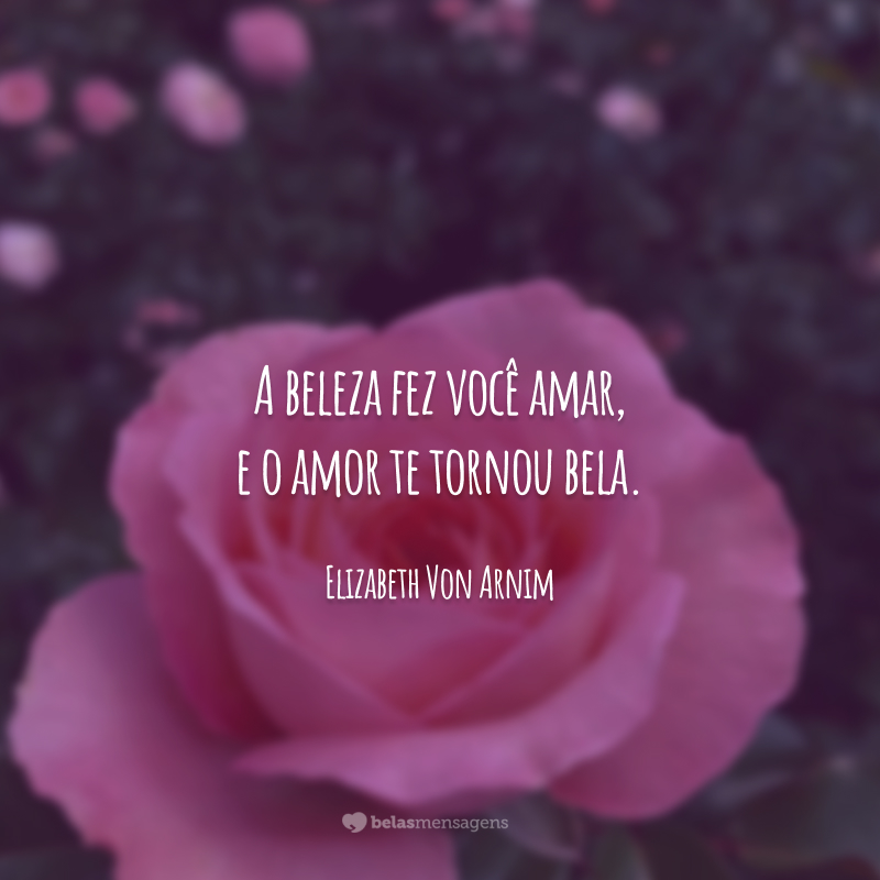 A beleza fez você amar, e o amor te tornou bela.