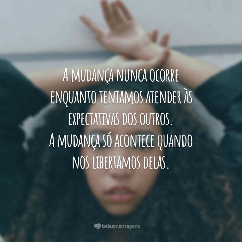 A mudança nunca ocorre enquanto tentamos atender às expectativas dos outros. A mudança só acontece quando nos libertamos delas.