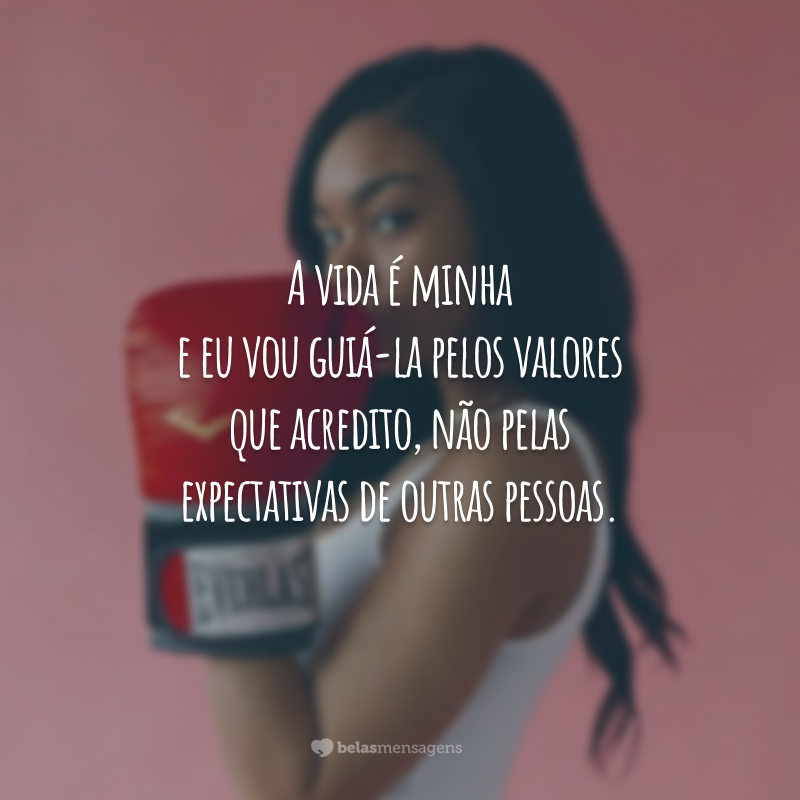 A vida é minha e eu vou guiá-la pelos valores que acredito, não pelas expectativas de outras pessoas.