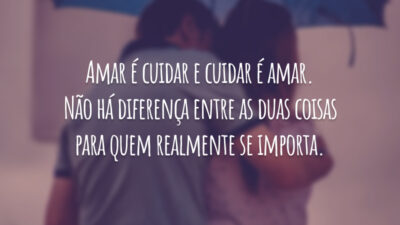 Amar é cuidar e cuidar é amar. Não há diferença entre as duas coisas para quem realmente se importa.