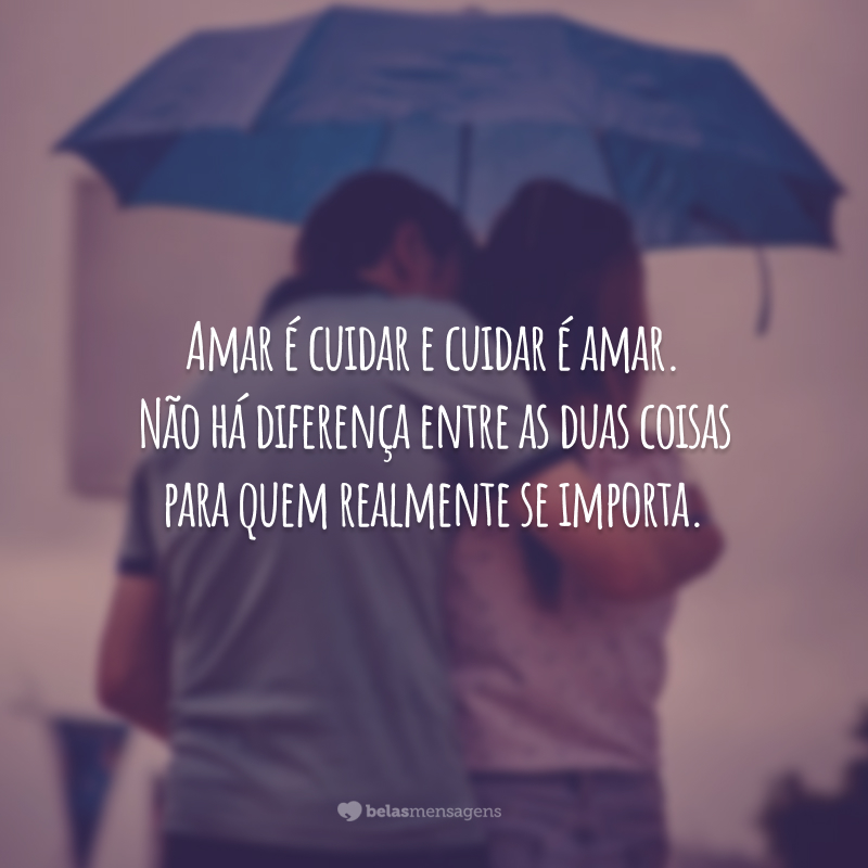 Amar é cuidar e cuidar é amar. Não há diferença entre as duas coisas para quem realmente se importa.