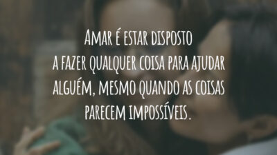 Amar é estar disposto a fazer qualquer coisa para ajudar alguém, mesmo quando as coisas parecem impossíveis.