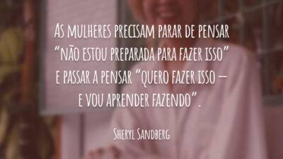 As mulheres precisam parar de pensar “não estou preparada para fazer isso” e passar a pensar “quero fazer isso — e vou aprender fazendo”.
