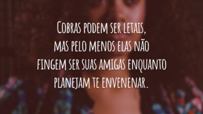 Cobras podem ser letais, mas pelo menos elas não fingem ser suas amigas enquanto planejam te envenenar.