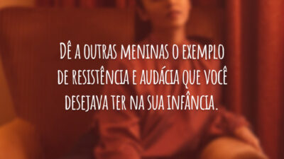 Dê a outras meninas o exemplo de resistência e audácia que você desejava ter na sua infância.