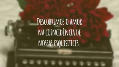 Descobrimos o amor na coincidência de nossas esquisitices.