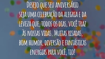 Desejo que seu aniversário seja uma celebração da alegria e da leveza que, todos os dias, você traz às nossas vidas. Muitas risadas, bom humor, diversão e fantásticas energias para você, tio!