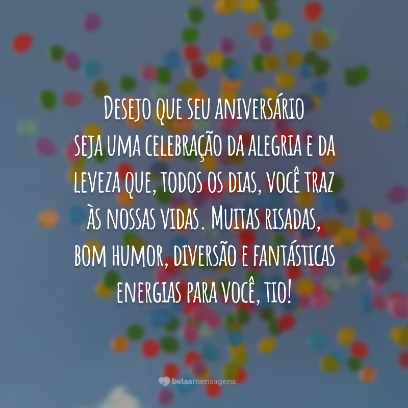 Desejo que seu aniversário seja uma celebração da alegria e da leveza que, todos os dias, você traz às nossas vidas. Muitas risadas, bom humor, diversão e fantásticas energias para você, tio!