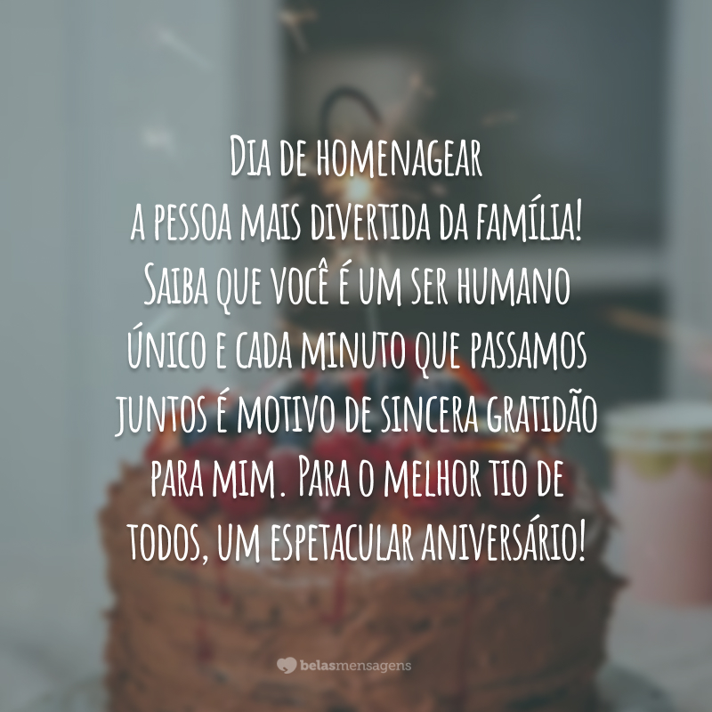 Dia de homenagear a pessoa mais divertida da família! Saiba que você é um ser humano único e cada minuto que passamos juntos é motivo de sincera gratidão para mim. Para o melhor tio de todos, um espetacular aniversário!