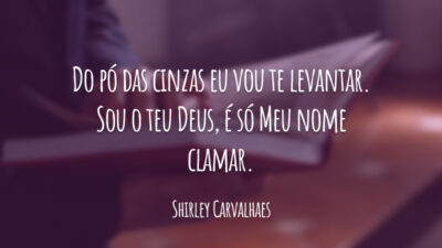 Do pó das cinzas eu vou te levantar. Sou o teu Deus, é só Meu nome clamar.