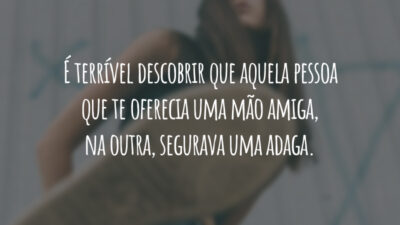 É terrível descobrir que aquela pessoa que te oferecia uma mão amiga, na outra, segurava uma adaga.