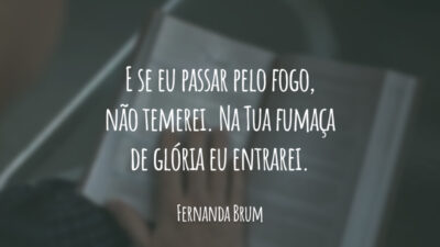 E se eu passar pelo fogo, não temerei. Na Tua fumaça de glória eu entrarei.