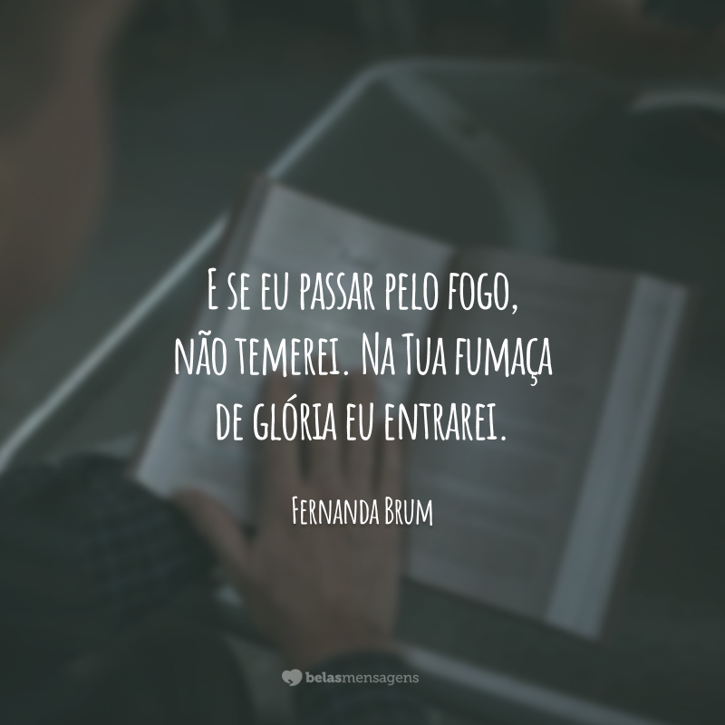 E se eu passar pelo fogo, não temerei. Na Tua fumaça de glória eu entrarei.