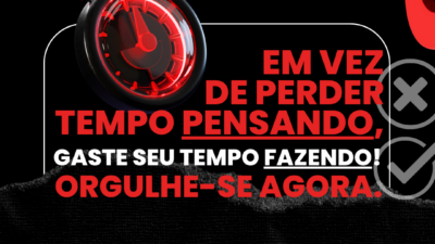 Em vez de perder tempo pensando, gaste seu tempo fazendo! Orgulhe-se agora.