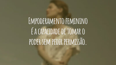 Empoderamento feminino é a capacidade de tomar o poder sem pedir permissão.