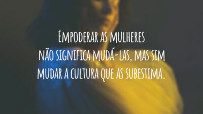 Empoderar as mulheres não significa mudá-las, mas sim mudar a cultura que as subestima.