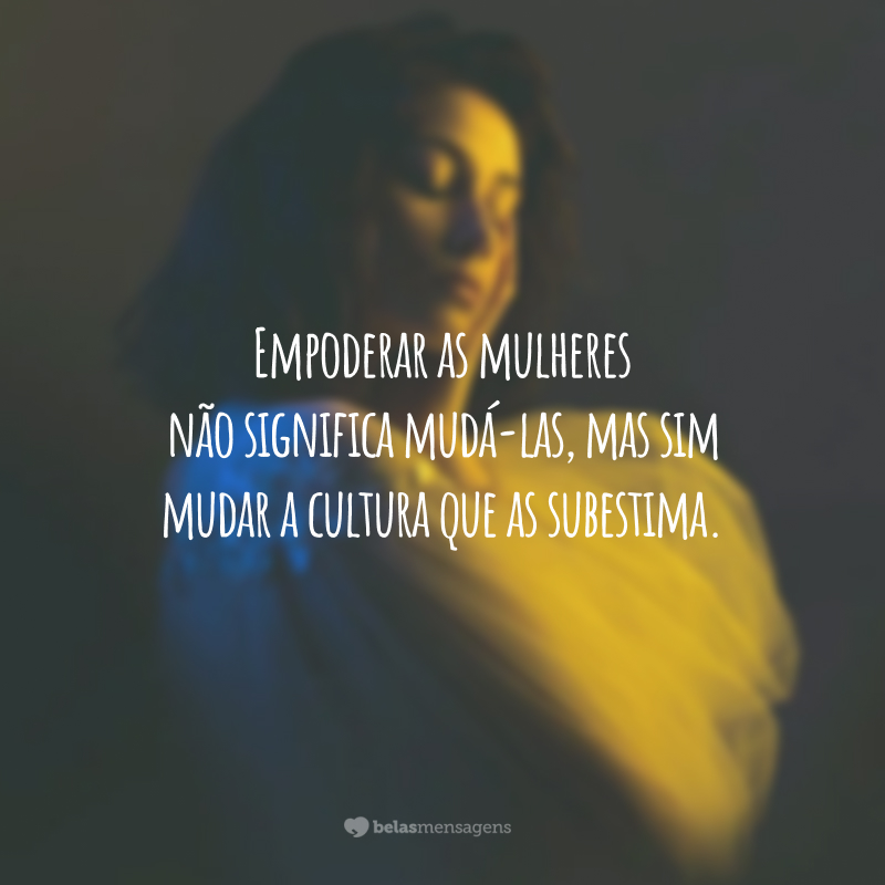 Empoderar as mulheres não significa mudá-las, mas sim mudar a cultura que as subestima.