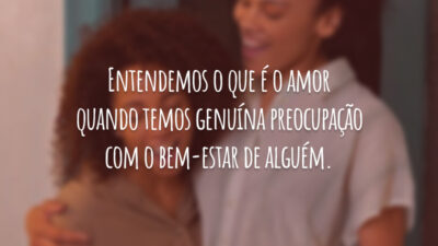 Entendemos o que é o amor quando temos genuína preocupação com o bem-estar de alguém.