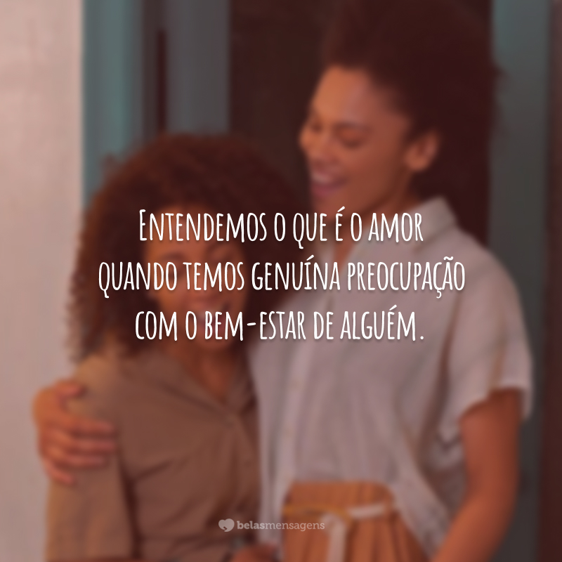 Entendemos o que é o amor quando temos genuína preocupação com o bem-estar de alguém.