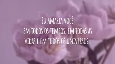 Eu amaria você em todos os tempos, em todas as vidas e em todos os universos.