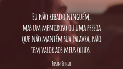 Eu não rebaixo ninguém, mas um mentiroso ou uma pessoa que não mantém sua palavra, não tem valor aos meus olhos.