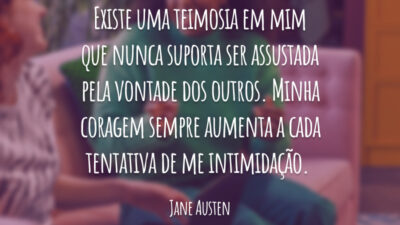 Existe uma teimosia em mim que nunca suporta ser assustada pela vontade dos outros. Minha coragem sempre aumenta a cada tentativa de me intimidação.