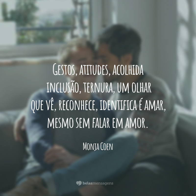 Gestos, atitudes, acolhida, inclusão, ternura, um olhar que vê, reconhece, identifica é amar, mesmo sem falar em amor.